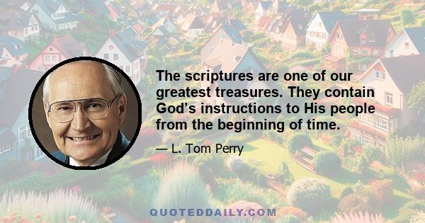 The scriptures are one of our greatest treasures. They contain God’s instructions to His people from the beginning of time.