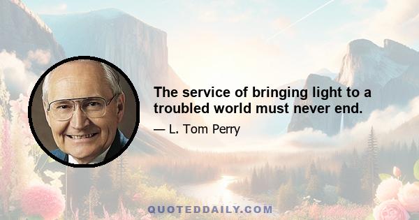 The service of bringing light to a troubled world must never end.