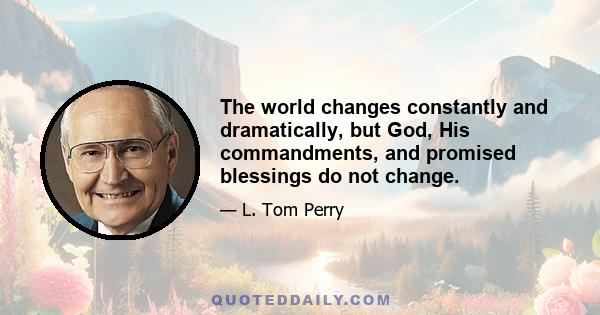 The world changes constantly and dramatically, but God, His commandments, and promised blessings do not change.