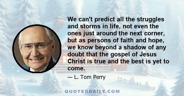 We can't predict all the struggles and storms in life, not even the ones just around the next corner, but as persons of faith and hope, we know beyond a shadow of any doubt that the gospel of Jesus Christ is true and