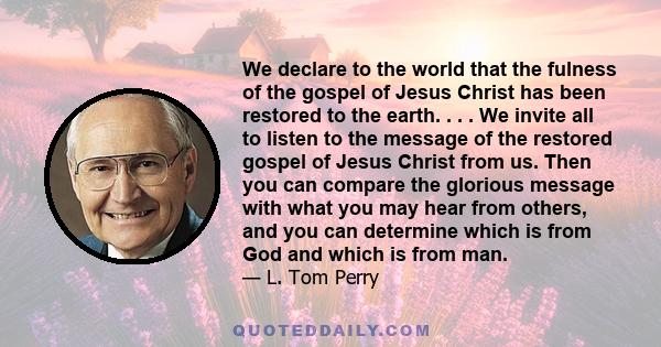 We declare to the world that the fulness of the gospel of Jesus Christ has been restored to the earth. . . . We invite all to listen to the message of the restored gospel of Jesus Christ from us. Then you can compare