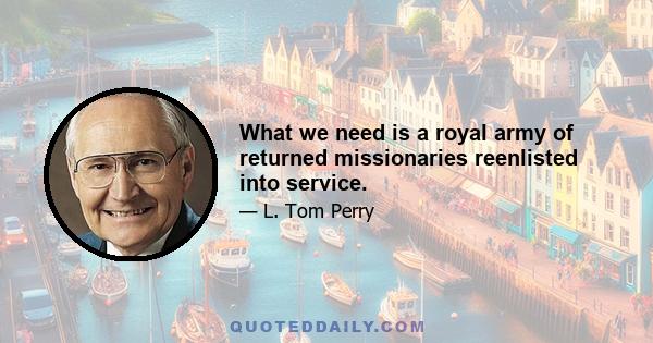 What we need is a royal army of returned missionaries reenlisted into service.