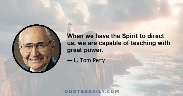 When we have the Spirit to direct us, we are capable of teaching with great power.