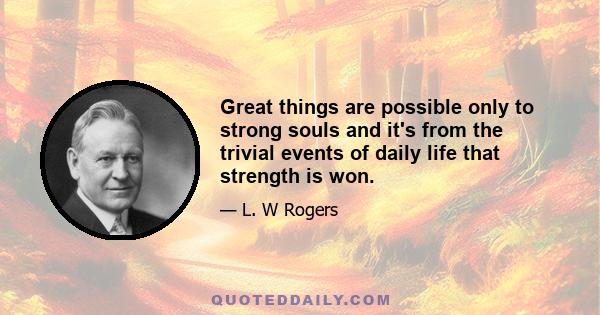 Great things are possible only to strong souls and it's from the trivial events of daily life that strength is won.