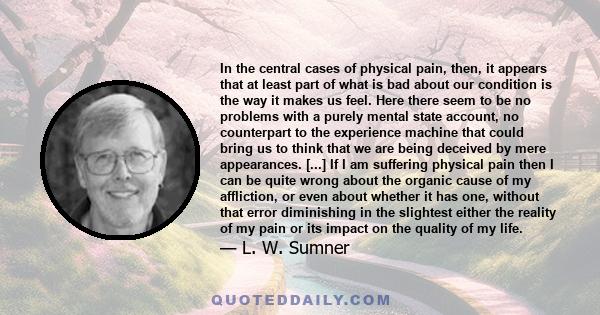 In the central cases of physical pain, then, it appears that at least part of what is bad about our condition is the way it makes us feel. Here there seem to be no problems with a purely mental state account, no