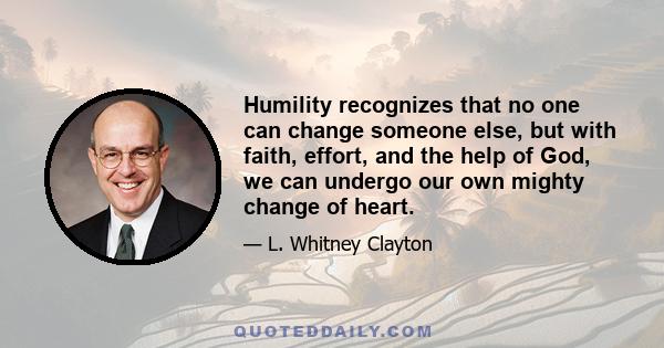 Humility recognizes that no one can change someone else, but with faith, effort, and the help of God, we can undergo our own mighty change of heart.