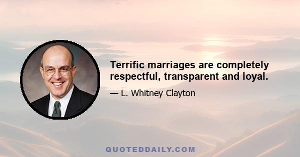 Terrific marriages are completely respectful, transparent and loyal.