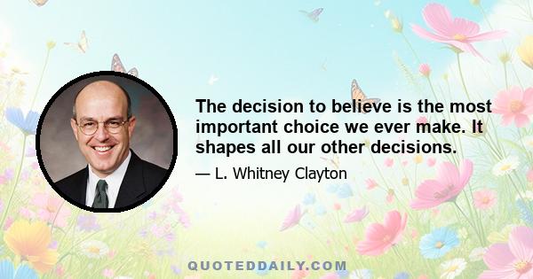 The decision to believe is the most important choice we ever make. It shapes all our other decisions.