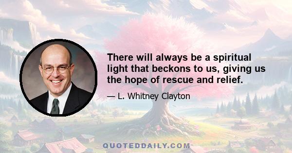 There will always be a spiritual light that beckons to us, giving us the hope of rescue and relief.