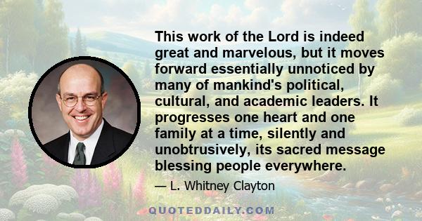 This work of the Lord is indeed great and marvelous, but it moves forward essentially unnoticed by many of mankind's political, cultural, and academic leaders. It progresses one heart and one family at a time, silently