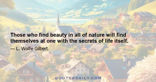 Those who find beauty in all of nature will find themselves at one with the secrets of life itself.