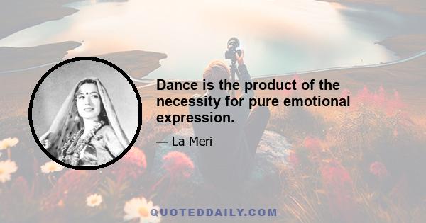 Dance is the product of the necessity for pure emotional expression.