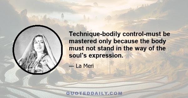 Technique-bodily control-must be mastered only because the body must not stand in the way of the soul's expression.