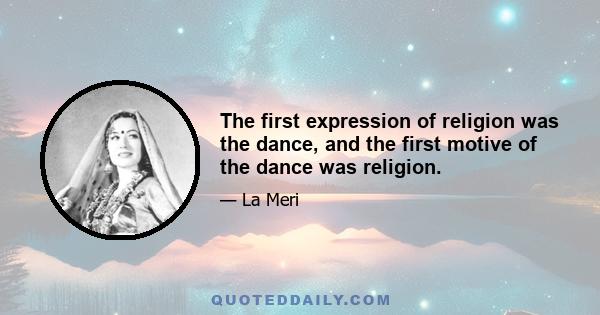 The first expression of religion was the dance, and the first motive of the dance was religion.