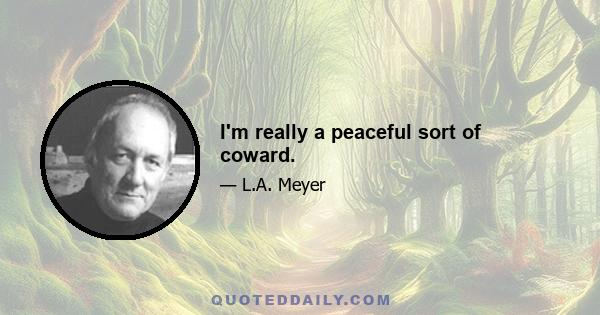 I'm really a peaceful sort of coward.