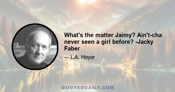 What's the matter Jaimy? Ain't-cha never seen a girl before? -Jacky Faber