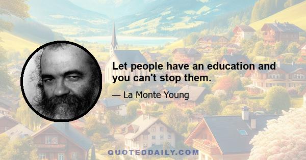 Let people have an education and you can't stop them.