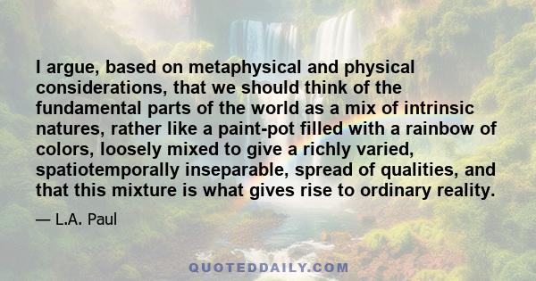 I argue, based on metaphysical and physical considerations, that we should think of the fundamental parts of the world as a mix of intrinsic natures, rather like a paint-pot filled with a rainbow of colors, loosely