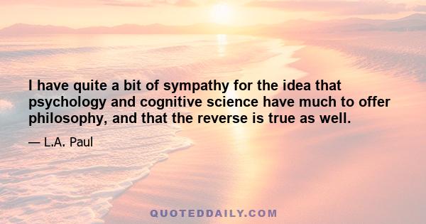 I have quite a bit of sympathy for the idea that psychology and cognitive science have much to offer philosophy, and that the reverse is true as well.