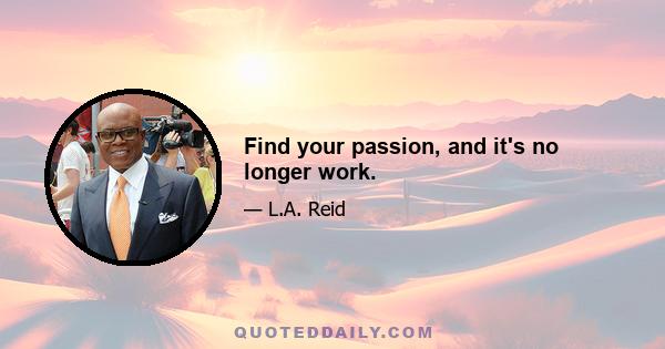 Find your passion, and it's no longer work.