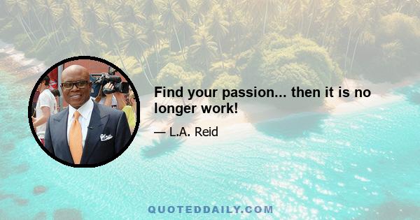 Find your passion... then it is no longer work!