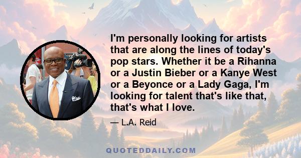 I'm personally looking for artists that are along the lines of today's pop stars. Whether it be a Rihanna or a Justin Bieber or a Kanye West or a Beyonce or a Lady Gaga, I'm looking for talent that's like that, that's