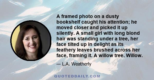 A framed photo on a dusty bookshelf caught his attention; he moved closer and picked it up silently. A small girl with long blond hair was standing under a tree, her face tilted up in delight as its feathery leaves