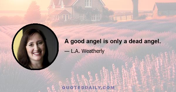 A good angel is only a dead angel.