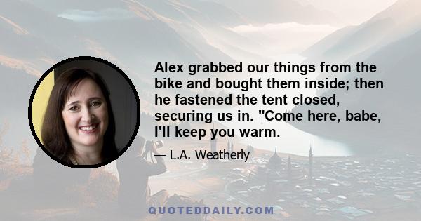 Alex grabbed our things from the bike and bought them inside; then he fastened the tent closed, securing us in. Come here, babe, I'll keep you warm.