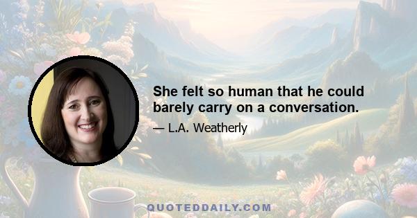 She felt so human that he could barely carry on a conversation.