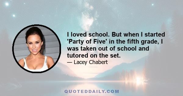 I loved school. But when I started 'Party of Five' in the fifth grade, I was taken out of school and tutored on the set.