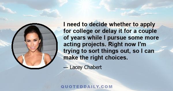 I need to decide whether to apply for college or delay it for a couple of years while I pursue some more acting projects. Right now I'm trying to sort things out, so I can make the right choices.