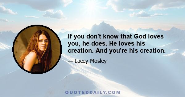 If you don't know that God loves you, he does. He loves his creation. And you're his creation.