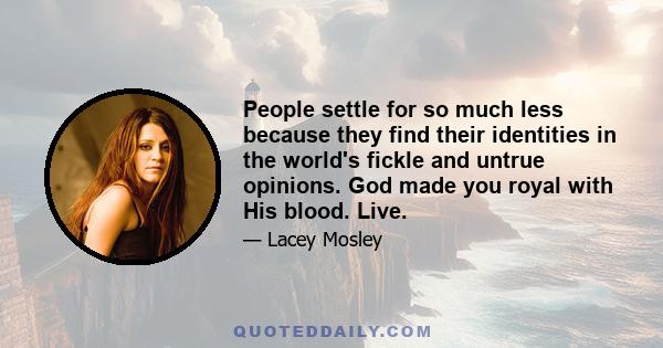 People settle for so much less because they find their identities in the world's fickle and untrue opinions. God made you royal with His blood. Live.