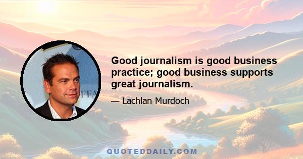 Good journalism is good business practice; good business supports great journalism.