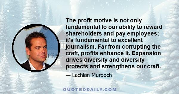 The profit motive is not only fundamental to our ability to reward shareholders and pay employees; it's fundamental to excellent journalism. Far from corrupting the craft, profits enhance it. Expansion drives diversity