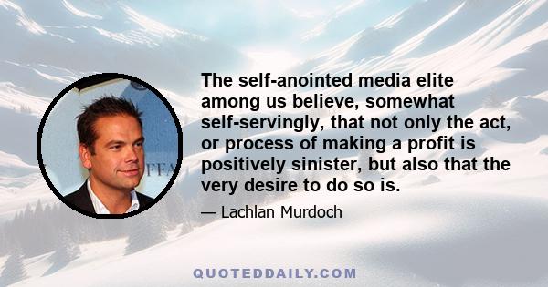 The self-anointed media elite among us believe, somewhat self-servingly, that not only the act, or process of making a profit is positively sinister, but also that the very desire to do so is.