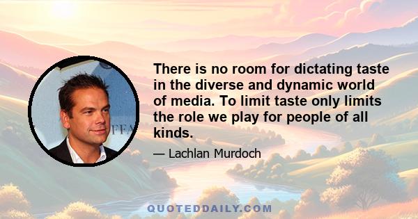 There is no room for dictating taste in the diverse and dynamic world of media. To limit taste only limits the role we play for people of all kinds.