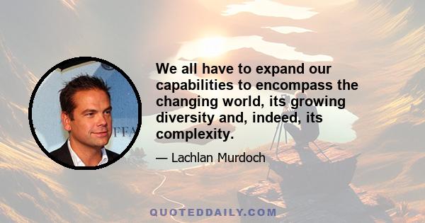 We all have to expand our capabilities to encompass the changing world, its growing diversity and, indeed, its complexity.