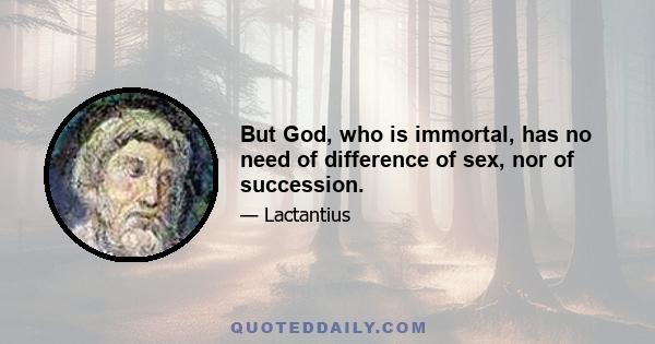 But God, who is immortal, has no need of difference of sex, nor of succession.