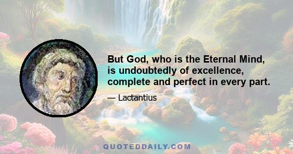 But God, who is the Eternal Mind, is undoubtedly of excellence, complete and perfect in every part.