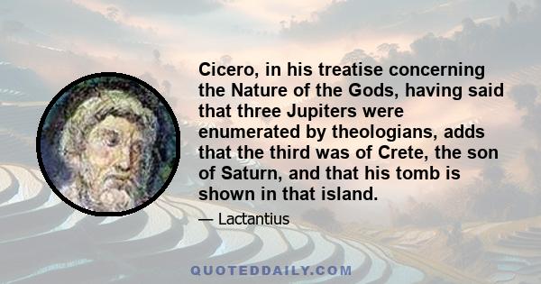 Cicero, in his treatise concerning the Nature of the Gods, having said that three Jupiters were enumerated by theologians, adds that the third was of Crete, the son of Saturn, and that his tomb is shown in that island.