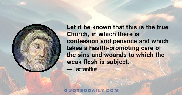 Let it be known that this is the true Church, in which there is confession and penance and which takes a health-promoting care of the sins and wounds to which the weak flesh is subject.