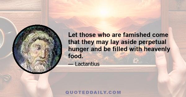 Let those who are famished come that they may lay aside perpetual hunger and be filled with heavenly food.