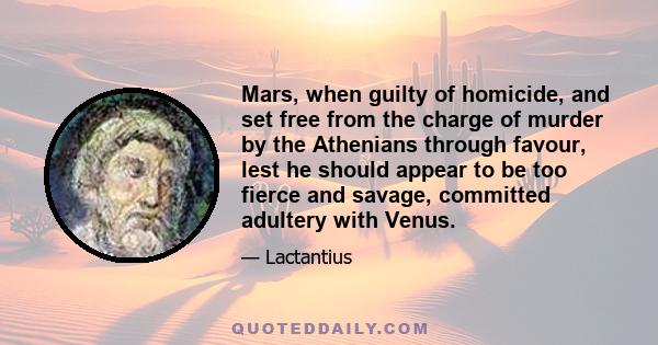 Mars, when guilty of homicide, and set free from the charge of murder by the Athenians through favour, lest he should appear to be too fierce and savage, committed adultery with Venus.