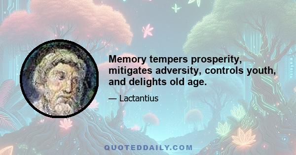 Memory tempers prosperity, mitigates adversity, controls youth, and delights old age.