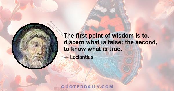 The first point of wisdom is to. discern what is false; the second, to know what is true.