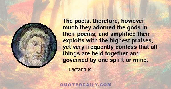 The poets, therefore, however much they adorned the gods in their poems, and amplified their exploits with the highest praises, yet very frequently confess that all things are held together and governed by one spirit or 