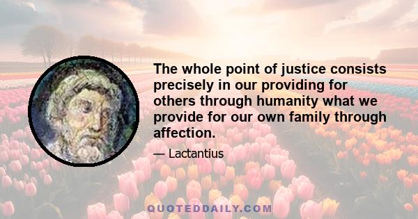 The whole point of justice consists precisely in our providing for others through humanity what we provide for our own family through affection.