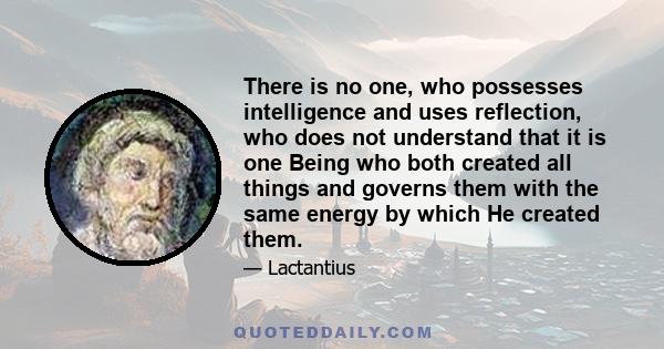 There is no one, who possesses intelligence and uses reflection, who does not understand that it is one Being who both created all things and governs them with the same energy by which He created them.